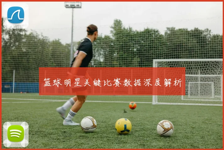 篮球明星关键比赛数据深度解析