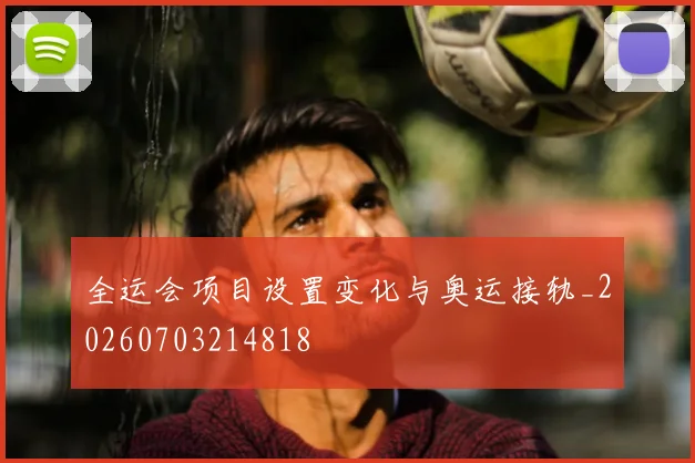 全运会项目设置变化与奥运接轨_20260703214818