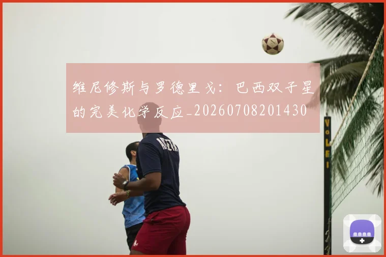 维尼修斯与罗德里戈:巴西双子星的完美化学反应_20260708201430