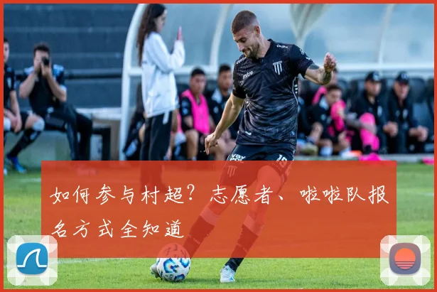如何参与村超?志愿者、啦啦队报名方式全知道