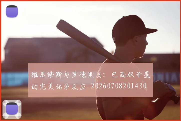 维尼修斯与罗德里戈：巴西双子星的完美化学反应_20260708201430