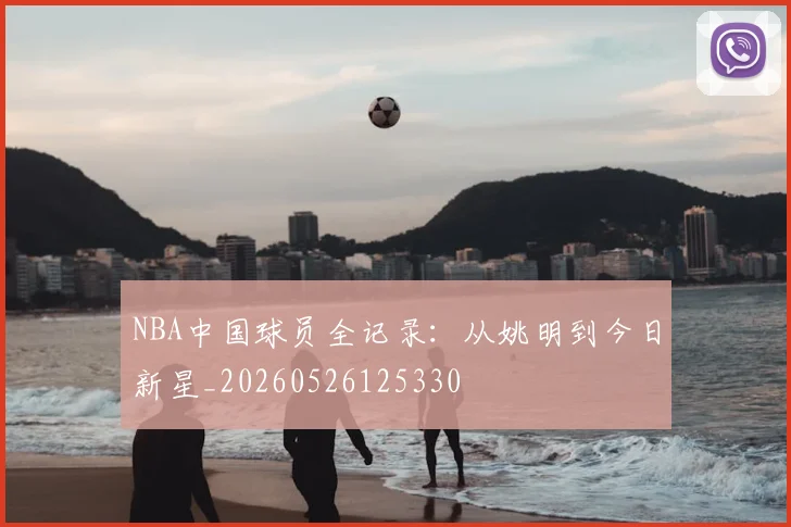 NBA中国球员全记录：从姚明到今日新星_20260526125330
