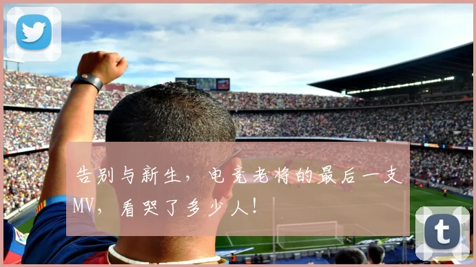 告别与新生,电竞老将的最后一支MV,看哭了多少人!