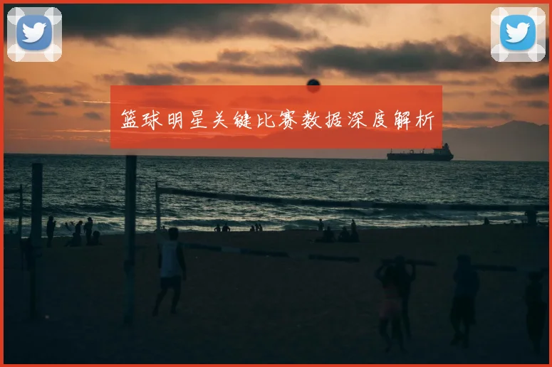 篮球明星关键比赛数据深度解析
