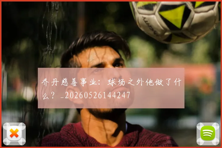 乔丹慈善事业:球场之外他做了什么?_20260526144247
