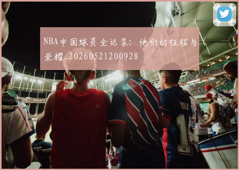 NBA中国球员全记录：他们的征程与荣耀_20260521200928