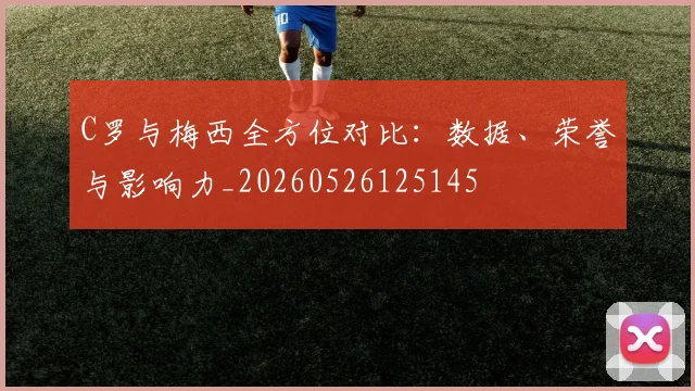 C罗与梅西全方位对比：数据、荣誉与影响力_20260526125145