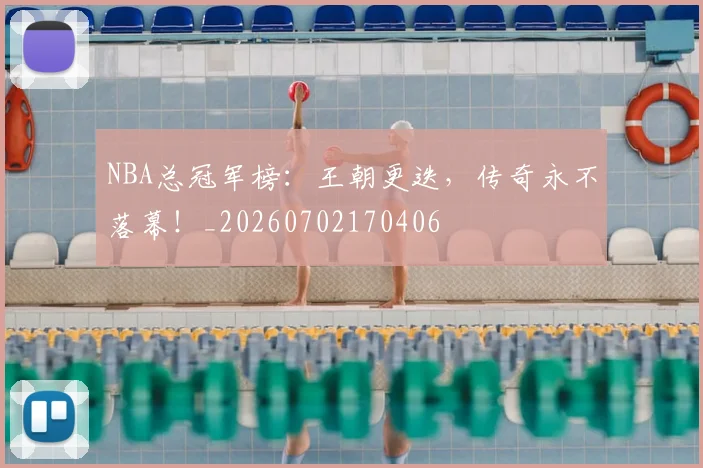 NBA总冠军榜：王朝更迭，传奇永不落幕！_20260702170406