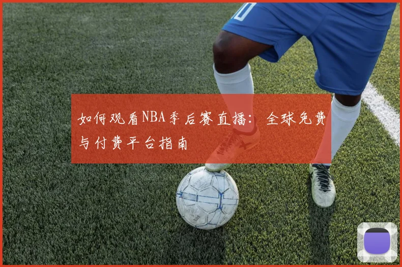 如何观看NBA季后赛直播：全球免费与付费平台指南