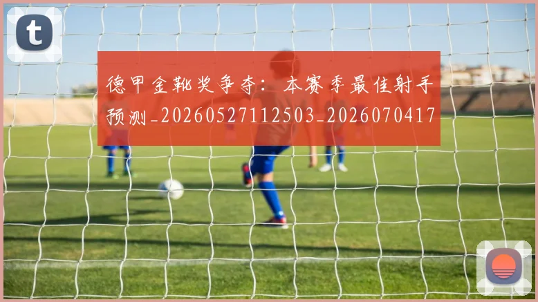 德甲金靴奖争夺:本赛季最佳射手预测_20260527112503_20260704173818_20260722162850