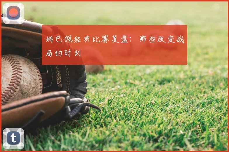 姆巴佩经典比赛复盘：那些改变战局的时刻