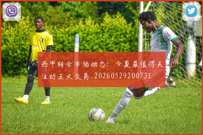 西甲转会市场动态：今夏最值得关注的五大交易_20260529200731