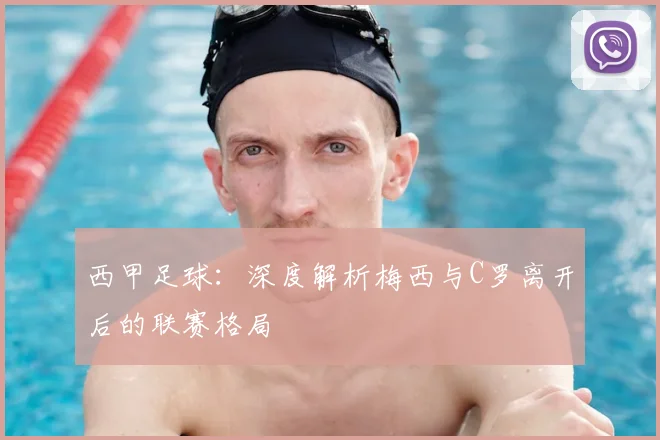 西甲足球：深度解析梅西与C罗离开后的联赛格局