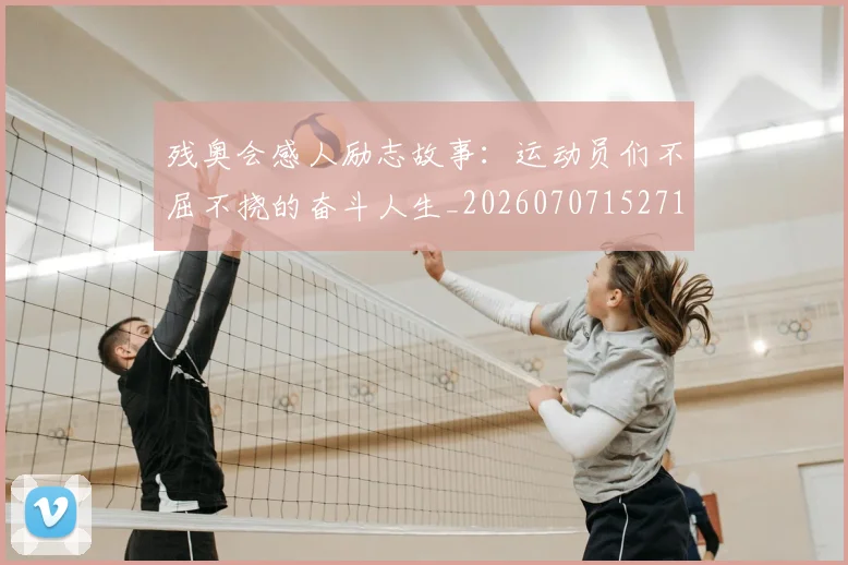 残奥会感人励志故事:运动员们不屈不挠的奋斗人生_20260707152714